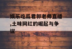 娱乐吃瓜君郭老师直播,土味网红的崛起与争议