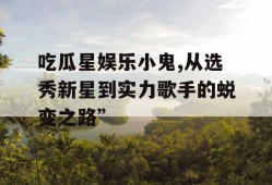 吃瓜星娱乐小鬼,从选秀新星到实力歌手的蜕变之路”