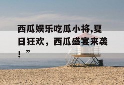 西瓜娱乐吃瓜小将,夏日狂欢，西瓜盛宴来袭！”