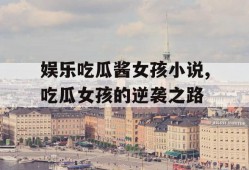 娱乐吃瓜酱女孩小说,吃瓜女孩的逆袭之路