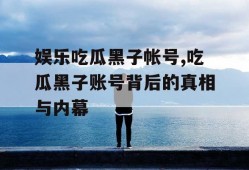 娱乐吃瓜黑子帐号,吃瓜黑子账号背后的真相与内幕