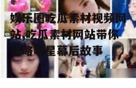 娱乐圈吃瓜素材视频网站,吃瓜素材网站带你领略明星幕后故事