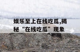 娱乐至上在线吃瓜,揭秘“在线吃瓜”现象