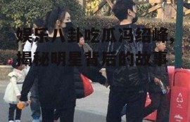 娱乐八卦吃瓜冯绍峰,揭秘明星背后的故事