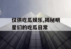 仅供吃瓜娱乐,揭秘明星们的吃瓜日常
