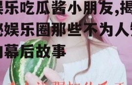 娱乐吃瓜酱小朋友,揭秘娱乐圈那些不为人知的幕后故事