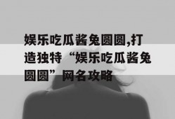 娱乐吃瓜酱兔圆圆,打造独特“娱乐吃瓜酱兔圆圆”网名攻略