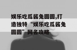 娱乐吃瓜酱兔圆圆,打造独特“娱乐吃瓜酱兔圆圆”网名攻略