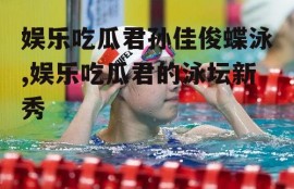 娱乐吃瓜君孙佳俊蝶泳,娱乐吃瓜君的泳坛新秀