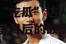 娱乐吃瓜黄晓明,娱乐圈的“吃瓜”达人，揭秘明星背后的故事