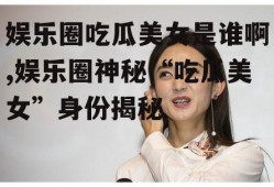 娱乐圈吃瓜美女是谁啊,娱乐圈神秘“吃瓜美女”身份揭秘