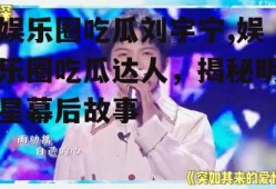 娱乐圈吃瓜刘宇宁,娱乐圈吃瓜达人，揭秘明星幕后故事