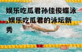 娱乐吃瓜君孙佳俊蝶泳,娱乐吃瓜君的泳坛新秀