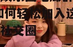 想进娱乐圈吃瓜群怎么进,如何轻松加入这个神秘社交圈