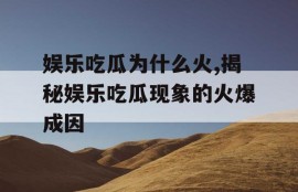 娱乐吃瓜为什么火,揭秘娱乐吃瓜现象的火爆成因