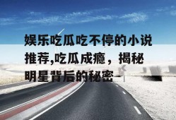 娱乐吃瓜吃不停的小说推荐,吃瓜成瘾，揭秘明星背后的秘密