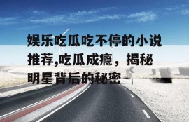 娱乐吃瓜吃不停的小说推荐,吃瓜成瘾，揭秘明星背后的秘密