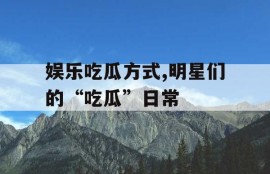娱乐吃瓜方式,明星们的“吃瓜”日常