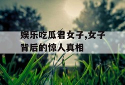 娱乐吃瓜君女子,女子背后的惊人真相