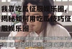 我靠吃瓜征服娱乐圈,揭秘如何用吃瓜技巧征服娱乐圈