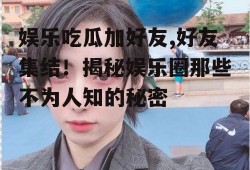 娱乐吃瓜加好友,好友集结！揭秘娱乐圈那些不为人知的秘密