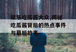 娱乐吃瓜酱大众,揭秘吃瓜酱背后的热点事件与幕后故事