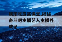 娱乐吃瓜酱课堂,揭秘奋斗吧主播艺人主播养成记