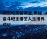 娱乐吃瓜酱课堂,揭秘奋斗吧主播艺人主播养成记