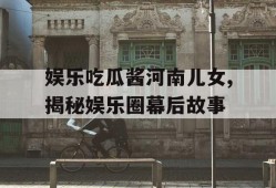 娱乐吃瓜酱河南儿女,揭秘娱乐圈幕后故事