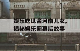 娱乐吃瓜酱河南儿女,揭秘娱乐圈幕后故事