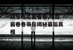 娱乐吃瓜酱卷卷,吃瓜酱卷卷带你揭秘幕后真相