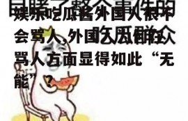 娱乐吃瓜酱外国人很不会骂人,外国人为何在骂人方面显得如此“无能”？