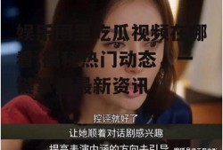 娱乐圈里吃瓜视频在哪看,揭秘热门动态，一键掌握最新资讯