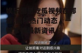 娱乐圈里吃瓜视频在哪看,揭秘热门动态，一键掌握最新资讯