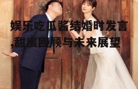 娱乐吃瓜酱结婚时发言,甜蜜回顾与未来展望