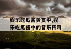 娱乐吃瓜酱黄贯中,娱乐吃瓜酱中的音乐传奇