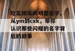 吃瓜娱乐间明星名字,从ym到cxk，带你认识那些闪耀的名字背后的故事