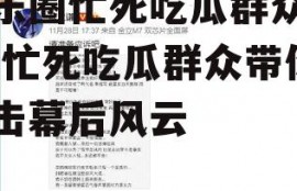 娱乐圈忙死吃瓜群众视频,忙死吃瓜群众带你直击幕后风云