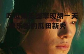 吃瓜娱乐圈李现胡一天,娱乐圈的瓜田新秀
