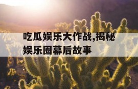 吃瓜娱乐大作战,揭秘娱乐圈幕后故事