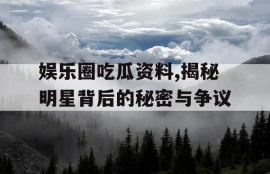 娱乐圈吃瓜资料,揭秘明星背后的秘密与争议