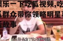 娱乐一下吃瓜视频,吃瓜群众带你领略明星幕后故事