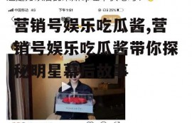 营销号娱乐吃瓜酱,营销号娱乐吃瓜酱带你探秘明星幕后故事