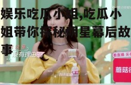 娱乐吃瓜小姐,吃瓜小姐带你探秘明星幕后故事