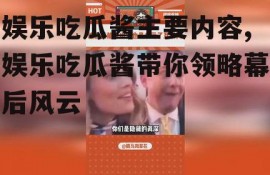 娱乐吃瓜酱主要内容,娱乐吃瓜酱带你领略幕后风云