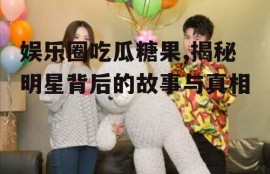 娱乐圈吃瓜糖果,揭秘明星背后的故事与真相