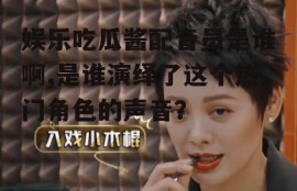 娱乐吃瓜酱配音员是谁啊,是谁演绎了这个热门角色的声音？