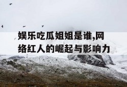 娱乐吃瓜姐姐是谁,网络红人的崛起与影响力