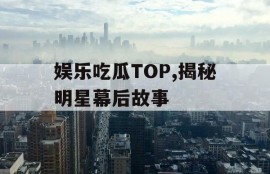 娱乐吃瓜TOP,揭秘明星幕后故事