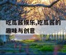 吃瓜酱娱乐,吃瓜酱的趣味与创意
